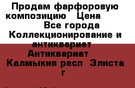 Продам фарфоровую композицию › Цена ­ 16 000 - Все города Коллекционирование и антиквариат » Антиквариат   . Калмыкия респ.,Элиста г.